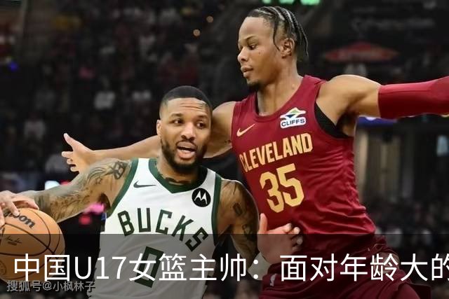 中国U17女篮主帅：面对年龄大的职业俱乐部 队员们打出了团队篮球