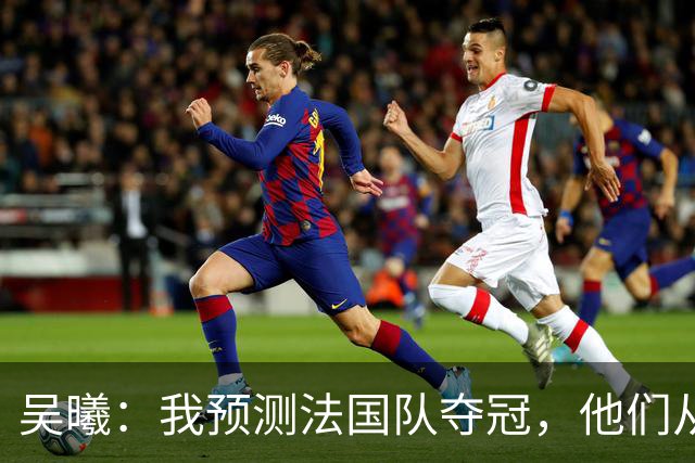 吴曦：我预测法国队夺冠，他们从个人能力到人员配置都非常强
